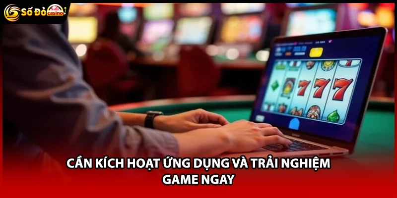 Cần kích hoạt ứng dụng và trải nghiệm game ngay
