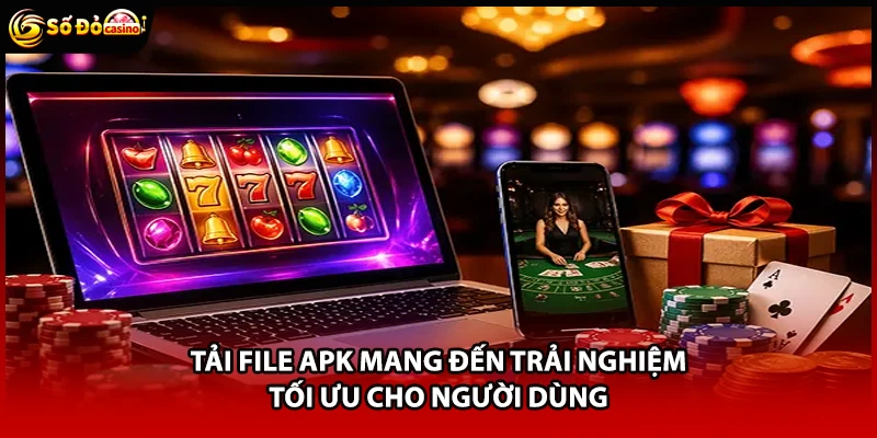 Tải file APK mang đến trải nghiệm tối ưu cho người dùng